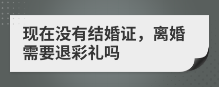 现在没有结婚证，离婚需要退彩礼吗