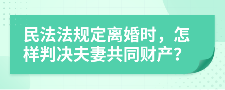 民法法规定离婚时，怎样判决夫妻共同财产？