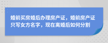 婚前买房婚后办理房产证，婚前房产证只写女方名字，现在离婚后如何分割