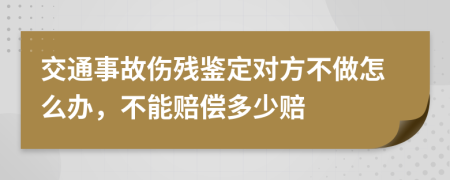 交通事故伤残鉴定对方不做怎么办，不能赔偿多少赔