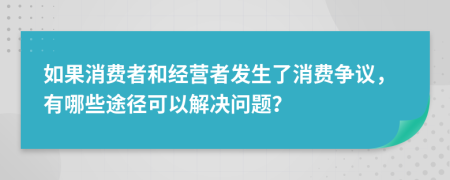 如果消费者和经营者发生了消费争议，有哪些途径可以解决问题？