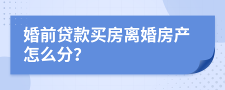 婚前贷款买房离婚房产怎么分？