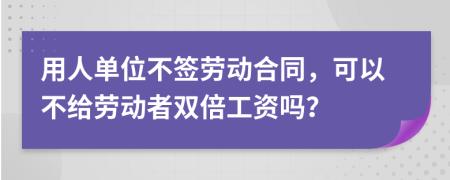 用人单位不签劳动合同，可以不给劳动者双倍工资吗？