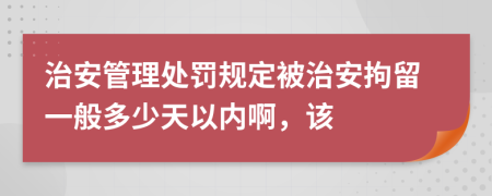 治安管理处罚规定被治安拘留一般多少天以内啊，该