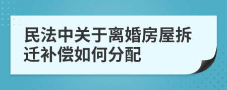 民法中关于离婚房屋拆迁补偿如何分配