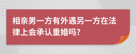 相亲男一方有外遇另一方在法律上会承认重婚吗?