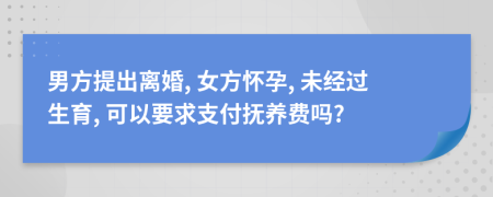 男方提出离婚, 女方怀孕, 未经过生育, 可以要求支付抚养费吗?