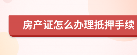 房产证怎么办理抵押手续