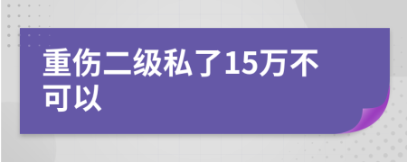 重伤二级私了15万不可以