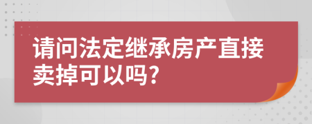 请问法定继承房产直接卖掉可以吗?