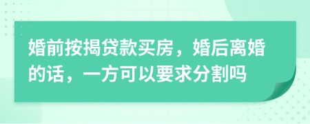 婚前按揭贷款买房，婚后离婚的话，一方可以要求分割吗