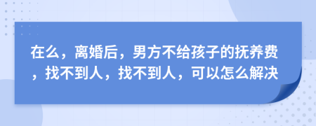 在么，离婚后，男方不给孩子的抚养费，找不到人，找不到人，可以怎么解决