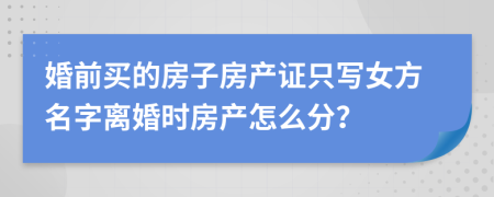 婚前买的房子房产证只写女方名字离婚时房产怎么分？