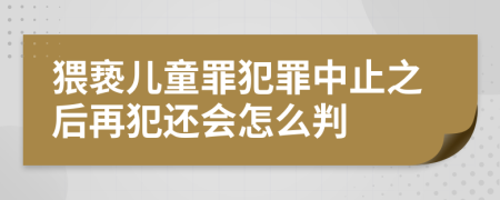 猥亵儿童罪犯罪中止之后再犯还会怎么判