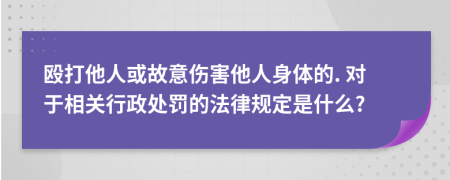 殴打他人或故意伤害他人身体的. 对于相关行政处罚的法律规定是什么?