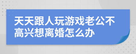 天天跟人玩游戏老公不高兴想离婚怎么办