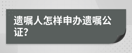 遗嘱人怎样申办遗嘱公证？