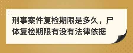 刑事案件复检期限是多久，尸体复检期限有没有法律依据