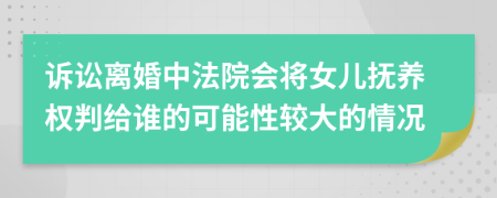 诉讼离婚中法院会将女儿抚养权判给谁的可能性较大的情况