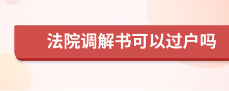 法院调解书可以过户吗