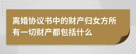 离婚协议书中的财产归女方所有一切财产都包括什么