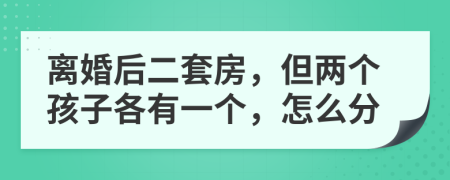 离婚后二套房，但两个孩子各有一个，怎么分