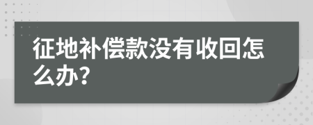 征地补偿款没有收回怎么办？