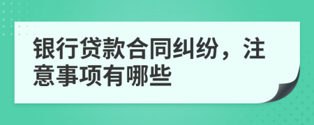 银行贷款合同纠纷，注意事项有哪些