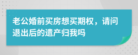 老公婚前买房想买期权，请问退出后的遗产归我吗