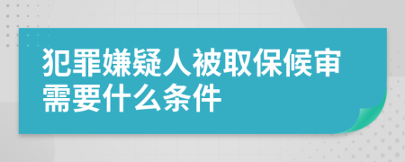 犯罪嫌疑人被取保候审需要什么条件