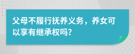 父母不履行抚养义务，养女可以享有继承权吗？