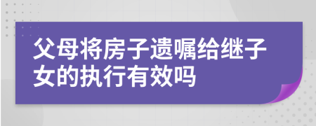父母将房子遗嘱给继子女的执行有效吗