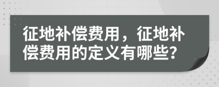 征地补偿费用，征地补偿费用的定义有哪些？