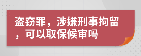 盗窃罪，涉嫌刑事拘留，可以取保候审吗