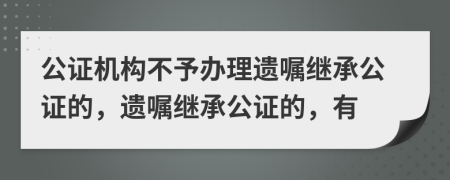 公证机构不予办理遗嘱继承公证的，遗嘱继承公证的，有