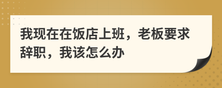 我现在在饭店上班，老板要求辞职，我该怎么办