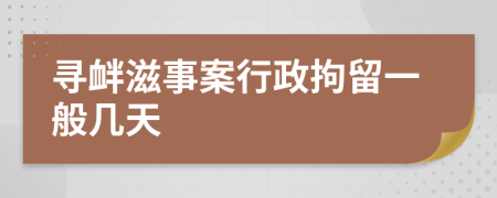 寻衅滋事案行政拘留一般几天