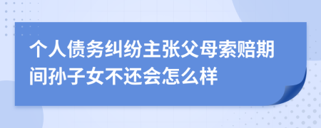 个人债务纠纷主张父母索赔期间孙子女不还会怎么样