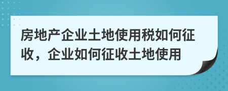 房地产企业土地使用税如何征收，企业如何征收土地使用
