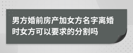 男方婚前房产加女方名字离婚时女方可以要求的分割吗