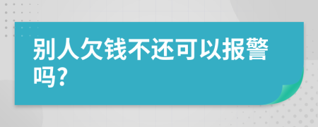 别人欠钱不还可以报警吗?