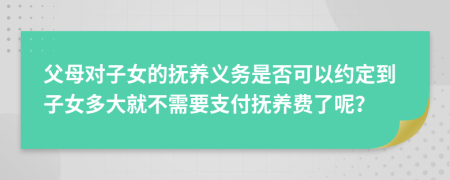父母对子女的抚养义务是否可以约定到子女多大就不需要支付抚养费了呢？