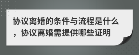 协议离婚的条件与流程是什么，协议离婚需提供哪些证明