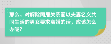 那么，对解除同居关系而以夫妻名义共同生活的男女要求离婚的话，应该怎么办呢？