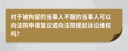 对于被拘留的当事人不服的当事人可以向法院申请复议或向法院提起诉讼维权吗？