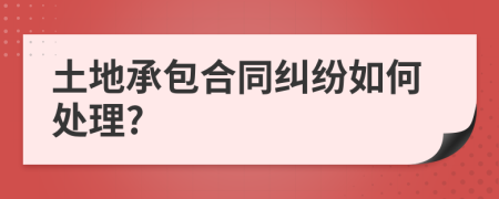 土地承包合同纠纷如何处理?