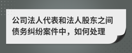 公司法人代表和法人股东之间债务纠纷案件中，如何处理