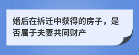 婚后在拆迁中获得的房子，是否属于夫妻共同财产