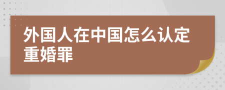 外国人在中国怎么认定重婚罪