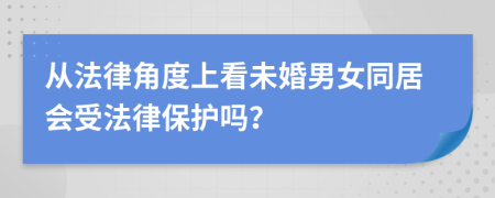 从法律角度上看未婚男女同居会受法律保护吗？